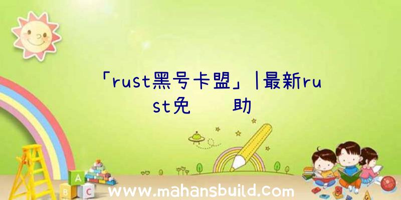 「rust黑号卡盟」|最新rust免费辅助